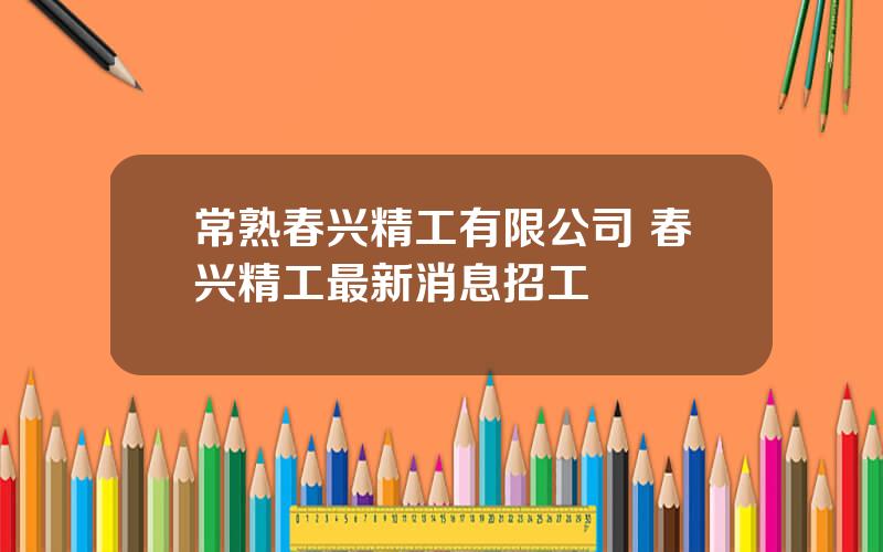 常熟春兴精工有限公司 春兴精工最新消息招工